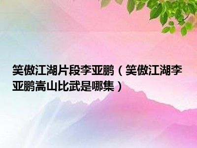 笑傲江湖片段李亚鹏（笑傲江湖李亚鹏嵩山比武是哪集）