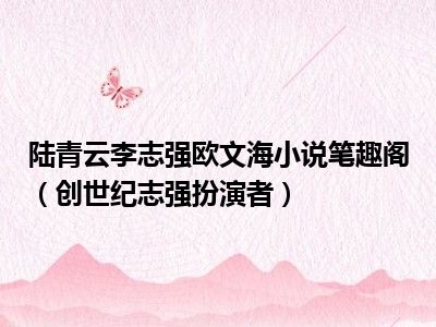 陆青云李志强欧文海小说笔趣阁（创世纪志强扮演者）