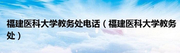  福建医科大学教务处电话（福建医科大学教务处）