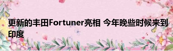 更新的丰田Fortuner亮相 今年晚些时候来到印度