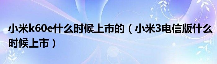  小米k60e什么时候上市的（小米3电信版什么时候上市）