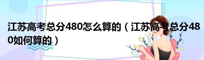 江苏高考总分480怎么算的（江苏高考总分480如何算的）