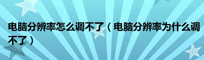 电脑分辨率怎么调不了（电脑分辨率为什么调不了）