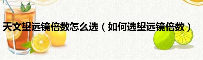 天文望远镜倍数怎么选（如何选望远镜倍数）