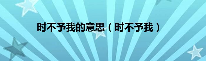  时不予我的意思（时不予我）