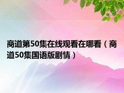 商道第50集在线观看在哪看（商道50集国语版剧情）