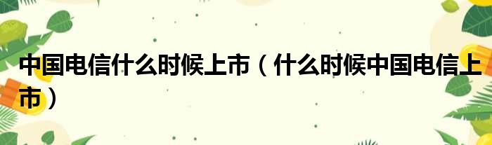 中国电信什么时候上市（什么时候中国电信上市）