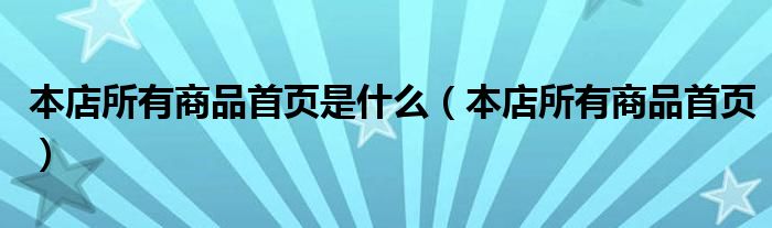  本店所有商品首页是什么（本店所有商品首页）