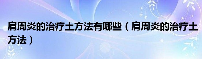  肩周炎的治疗土方法有哪些（肩周炎的治疗土方法）