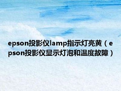 epson投影仪lamp指示灯亮黄（epson投影仪显示灯泡和温度故障）