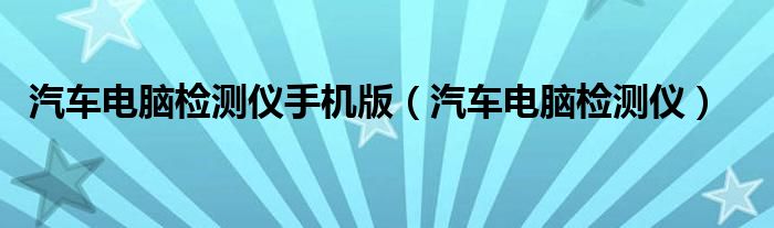  汽车电脑检测仪手机版（汽车电脑检测仪）