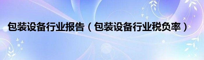  包装设备行业报告（包装设备行业税负率）