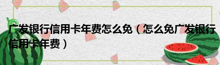 广发银行信用卡年费怎么免（怎么免广发银行信用卡年费）