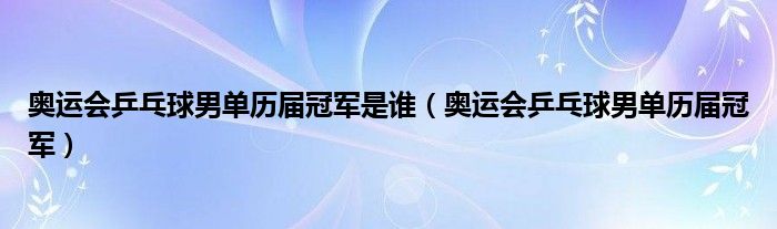  奥运会乒乓球男单历届冠军是谁（奥运会乒乓球男单历届冠军）