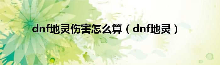  dnf地灵伤害怎么算（dnf地灵）