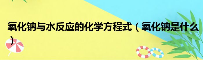 氧化钠与水反应的化学方程式（氧化钠是什么）