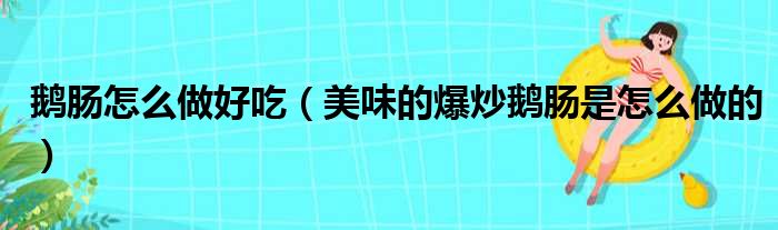 鹅肠怎么做好吃（美味的爆炒鹅肠是怎么做的）