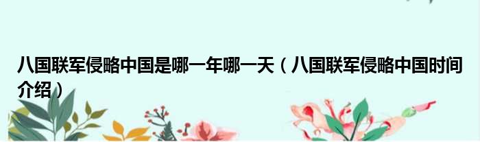 八国联军侵略中国是哪一年哪一天（八国联军侵略中国时间介绍）