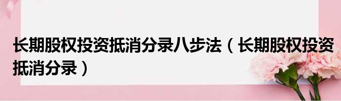 长期股权投资抵消分录八步法（长期股权投资抵消分录）