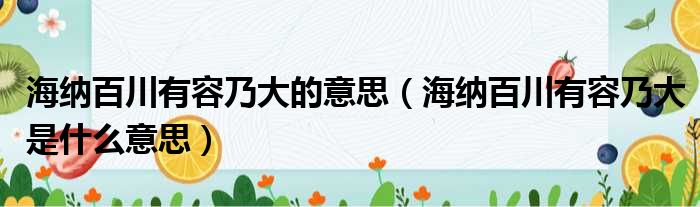 海纳百川有容乃大的意思（海纳百川有容乃大是什么意思）