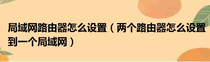 局域网路由器怎么设置（两个路由器怎么设置到一个局域网）