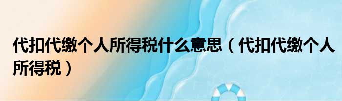 代扣代缴个人所得税什么意思（代扣代缴个人所得税）