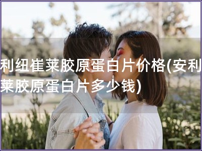 安利纽崔莱胶原蛋白片价格(安利纽崔莱胶原蛋白片多少钱)