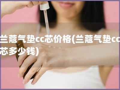 兰蔻气垫cc芯价格(兰蔻气垫cc芯多少钱)