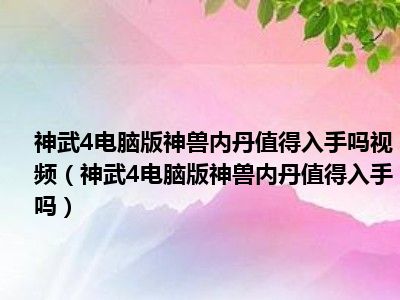 神武4电脑版神兽内丹值得入手吗视频（神武4电脑版神兽内丹值得入手吗）