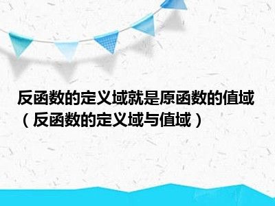 反函数的定义域就是原函数的值域（反函数的定义域与值域）