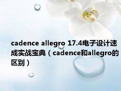 cadence allegro 17.4电子设计速成实战宝典（cadence和allegro的区别）