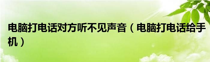  电脑打电话对方听不见声音（电脑打电话给手机）