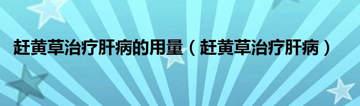  赶黄草治疗肝病的用量（赶黄草治疗肝病）