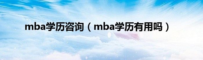  mba学历咨询（mba学历有用吗）