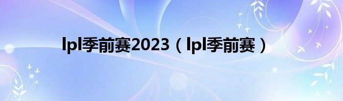  lpl季前赛2023（lpl季前赛）