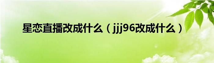  星恋直播改成什么（jjj96改成什么）