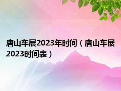 唐山车展2023年时间（唐山车展2023时间表）