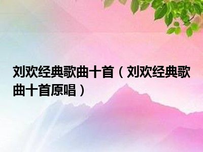 刘欢经典歌曲十首（刘欢经典歌曲十首原唱）