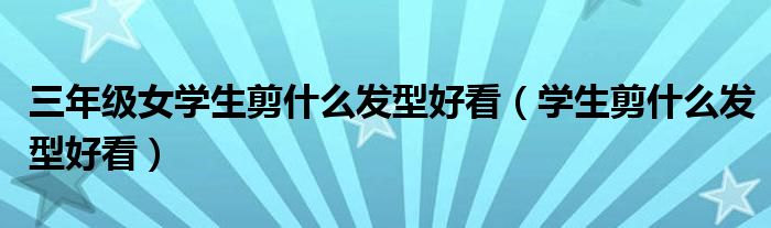  三年级女学生剪什么发型好看（学生剪什么发型好看）