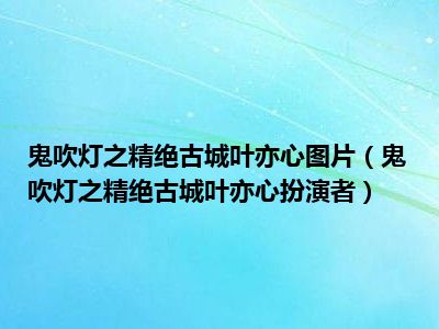 鬼吹灯之精绝古城叶亦心图片（鬼吹灯之精绝古城叶亦心扮演者）