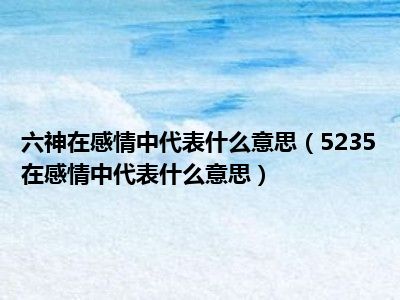 六神在感情中代表什么意思（5235在感情中代表什么意思）