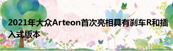 2021年大众Arteon首次亮相具有刹车R和插入式版本