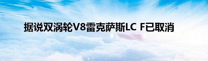 据说双涡轮V8雷克萨斯LC F已取消