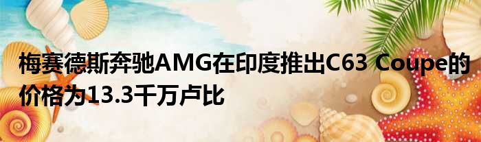 梅赛德斯奔驰AMG在印度推出C63 Coupe的价格为13.3千万卢比