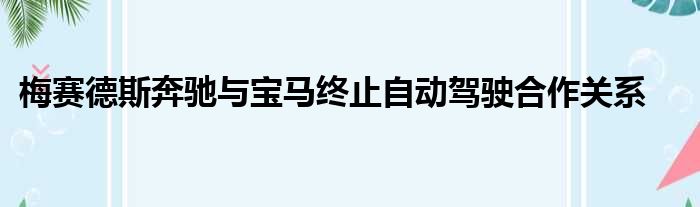 梅赛德斯奔驰与宝马终止自动驾驶合作关系