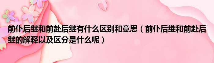 前仆后继和前赴后继有什么区别和意思（前仆后继和前赴后继的解释以及区分是什么呢）