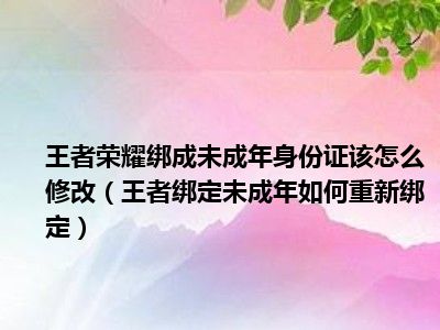 王者荣耀绑成未成年身份证该怎么修改（王者绑定未成年如何重新绑定）