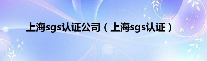  上海sgs认证公司（上海sgs认证）