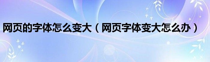  网页的字体怎么变大（网页字体变大怎么办）