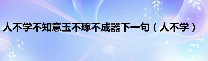  人不学不知意玉不琢不成器下一句（人不学）